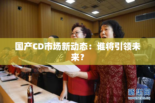 国产CD市场新动态：谁将引领未来？
