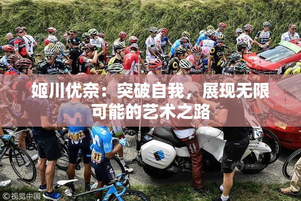 姬川优奈：突破自我，展现无限可能的艺术之路
