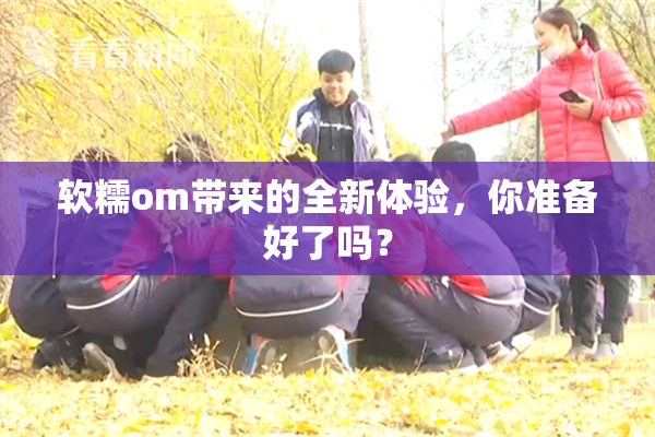 软糯om带来的全新体验，你准备好了吗？