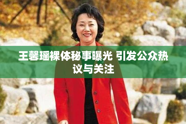 王馨瑶裸体秘事曝光 引发公众热议与关注