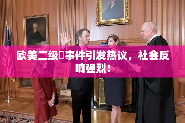 欧美二级婬事件引发热议，社会反响强烈！
