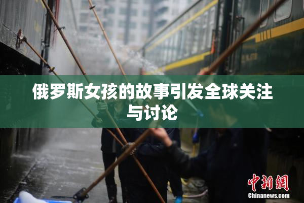 俄罗斯女孩的故事引发全球关注与讨论