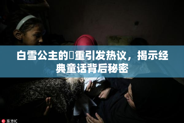白雪公主的婬重引发热议，揭示经典童话背后秘密