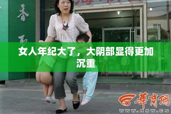 女人年纪大了，大阴部显得更加沉重