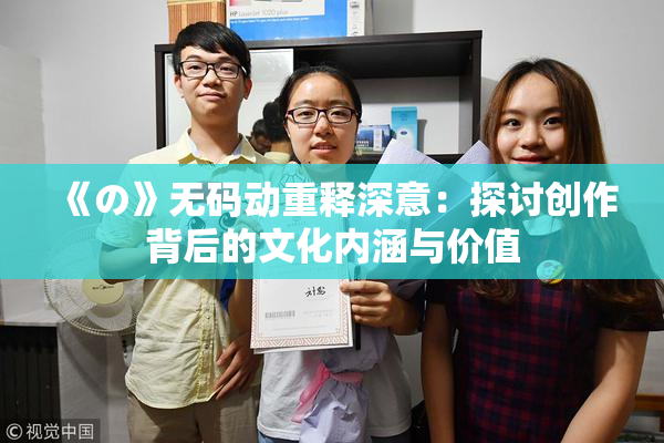 《の》无码动重释深意：探讨创作背后的文化内涵与价值