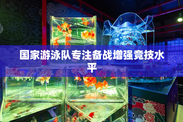 国家游泳队专注备战增强竞技水平