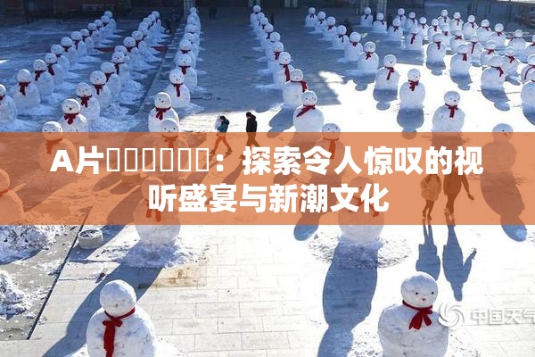 A片❌‌❌‌❌‌：探索令人惊叹的视听盛宴与新潮文化