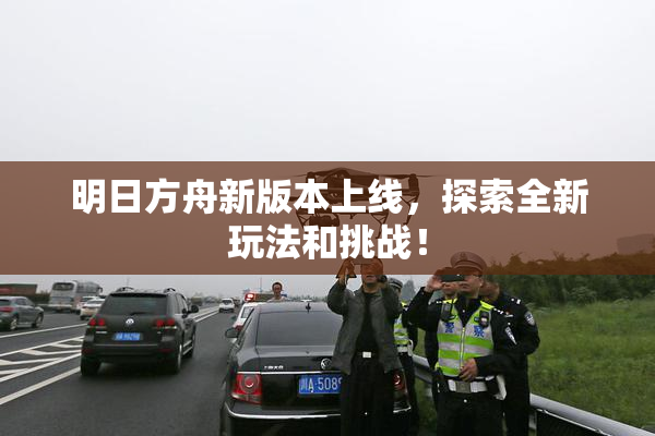 明日方舟新版本上线，探索全新玩法和挑战！