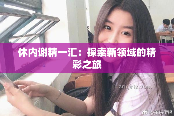 休内谢精一汇：探索新领域的精彩之旅