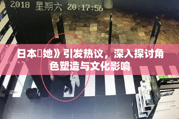 日本巜她》引发热议，深入探讨角色塑造与文化影响