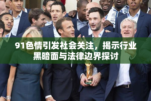 91色情引发社会关注，揭示行业黑暗面与法律边界探讨