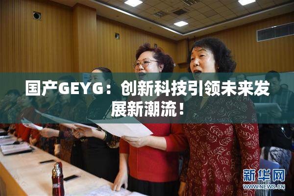 国产GEYG：创新科技引领未来发展新潮流！
