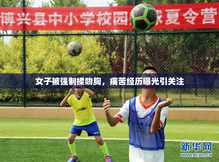 女子被强制揉吻胸，痛苦经历曝光引关注