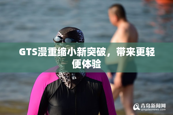 GTS漫重缩小新突破，带来更轻便体验