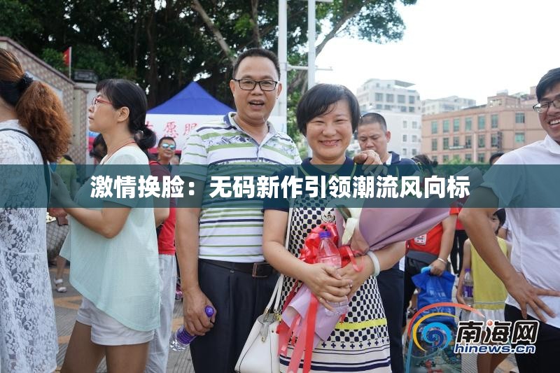 激情换脸：无码新作引领潮流风向标