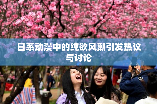 日系动漫中的纯欲风潮引发热议与讨论