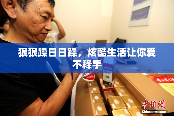 狠狠躁日日躁，炫酷生活让你爱不释手