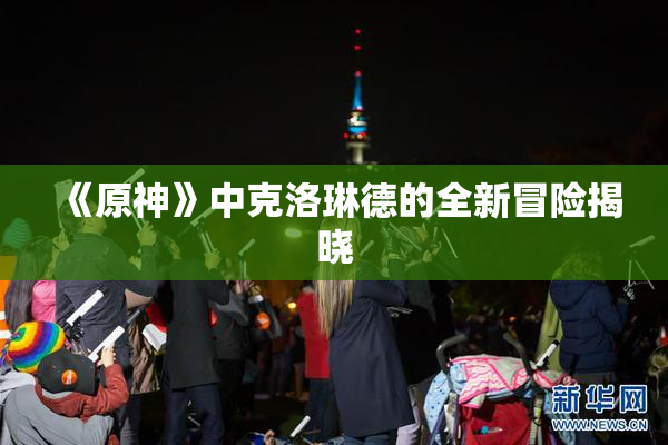 《原神》中克洛琳德的全新冒险揭晓