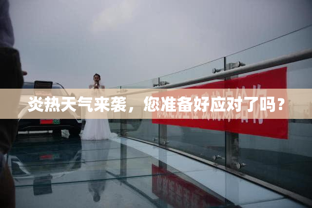 炎热天气来袭，您准备好应对了吗？