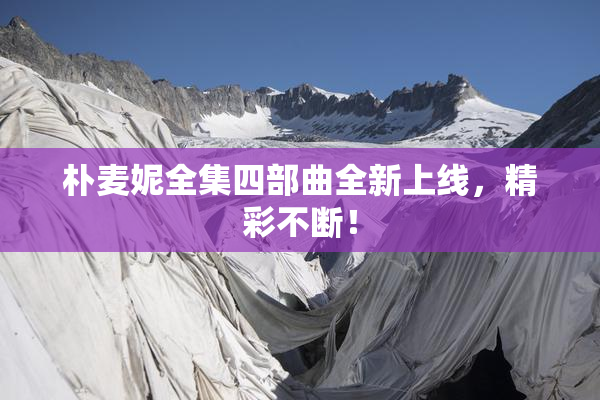 朴麦妮全集四部曲全新上线，精彩不断！
