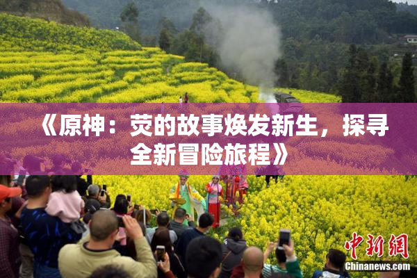 《原神：荧的故事焕发新生，探寻全新冒险旅程》