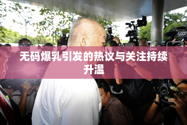 无码爆乳引发的热议与关注持续升温