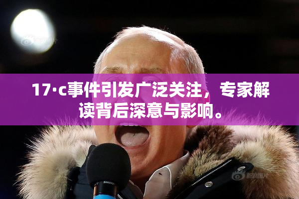17·c事件引发广泛关注，专家解读背后深意与影响。