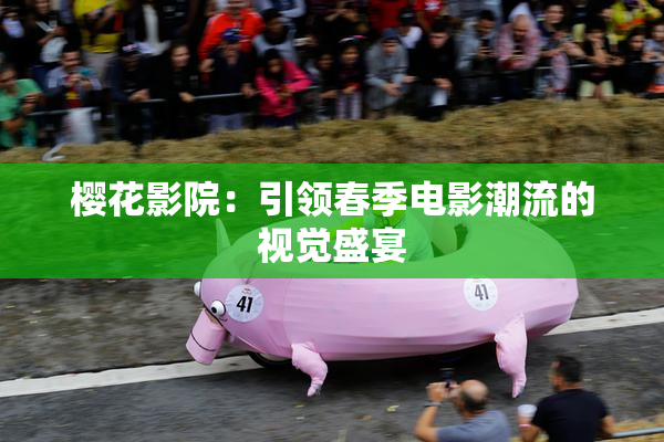樱花影院：引领春季电影潮流的视觉盛宴