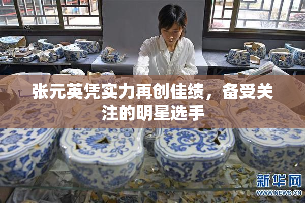 张元英凭实力再创佳绩，备受关注的明星选手