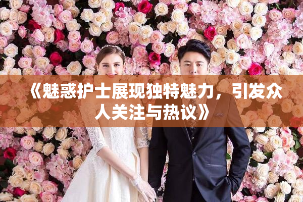 《魅惑护士展现独特魅力，引发众人关注与热议》