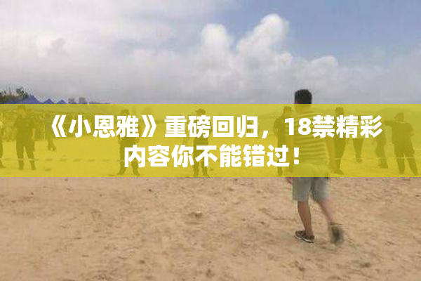 《小恩雅》重磅回归，18禁精彩内容你不能错过！
