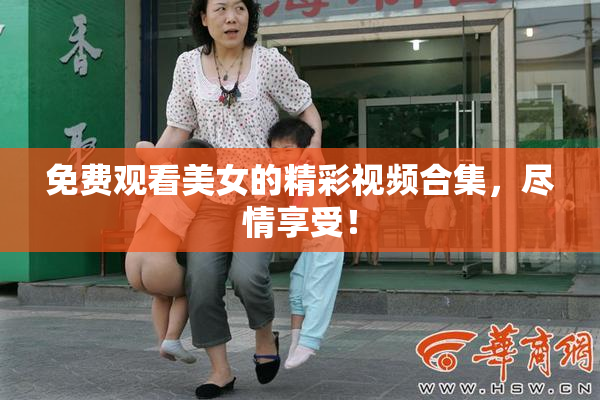 免费观看美女的精彩视频合集，尽情享受！