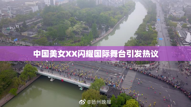 中国美女XX闪耀国际舞台引发热议