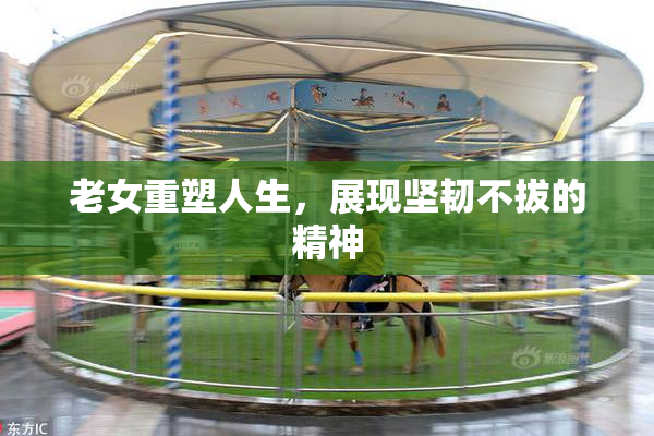 老女重塑人生，展现坚韧不拔的精神