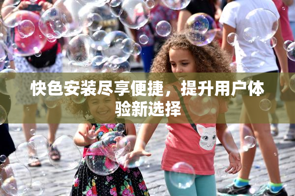 快色安装尽享便捷，提升用户体验新选择