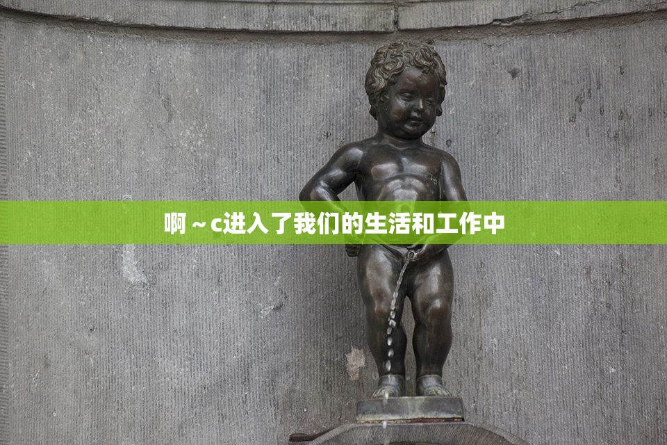 啊～c进入了我们的生活和工作中