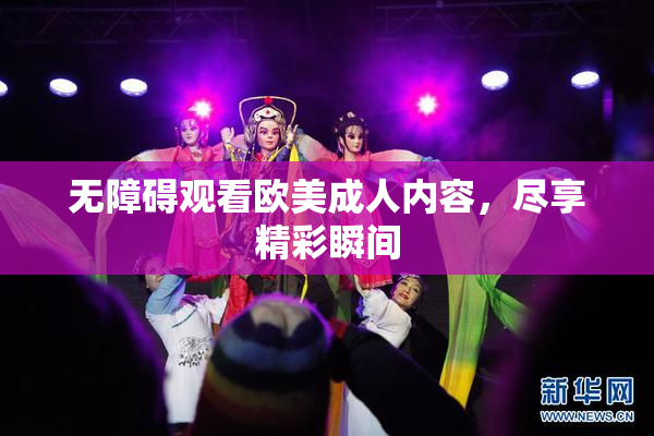 无障碍观看欧美成人内容，尽享精彩瞬间