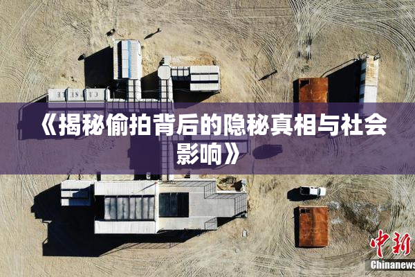 《揭秘偷拍背后的隐秘真相与社会影响》