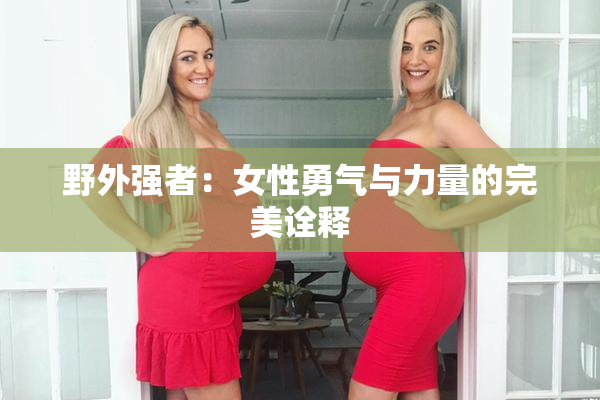 野外强者：女性勇气与力量的完美诠释