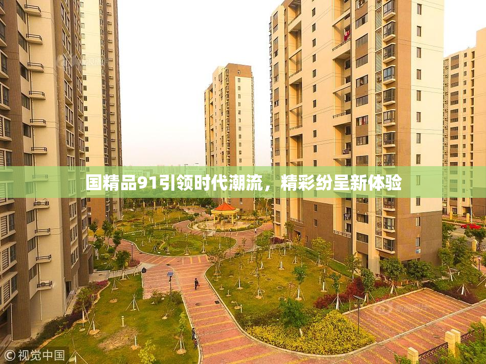 国精品91引领时代潮流，精彩纷呈新体验