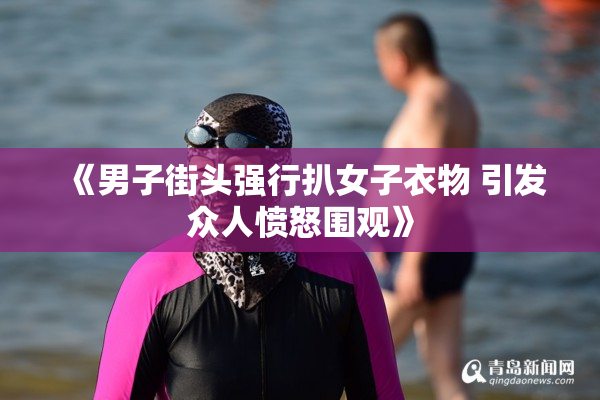 《男子街头强行扒女子衣物 引发众人愤怒围观》