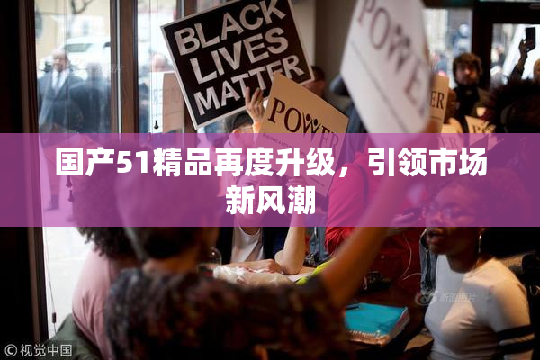 国产51精品再度升级，引领市场新风潮