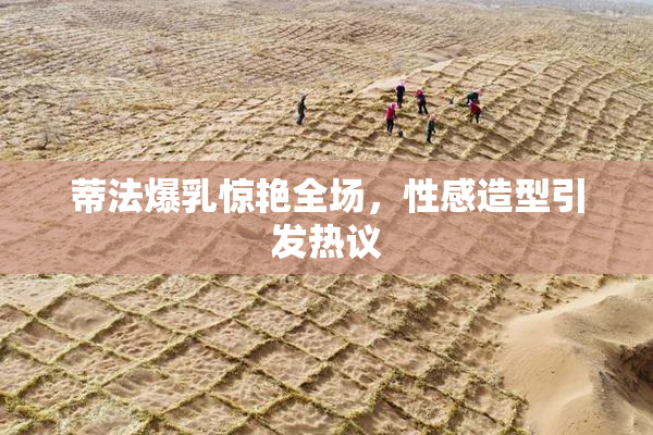 蒂法爆乳惊艳全场，性感造型引发热议