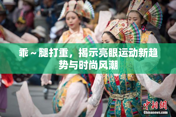 乖～腿打重，揭示亮眼运动新趋势与时尚风潮