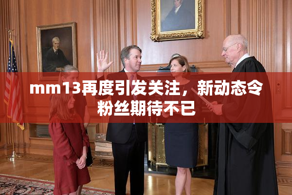 mm13再度引发关注，新动态令粉丝期待不已