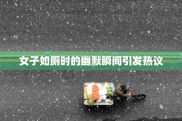 女子如厕时的幽默瞬间引发热议