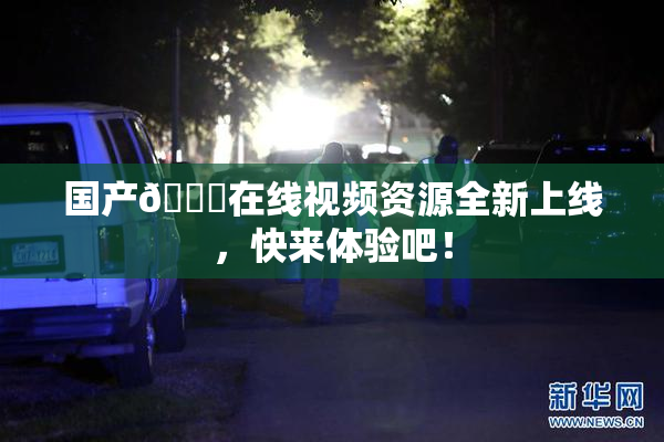 国产🔞在线视频资源全新上线，快来体验吧！