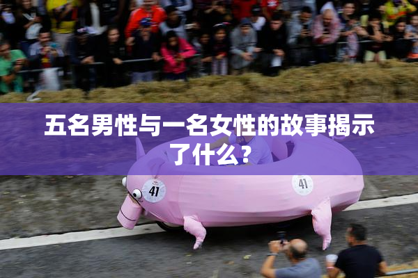 五名男性与一名女性的故事揭示了什么？
