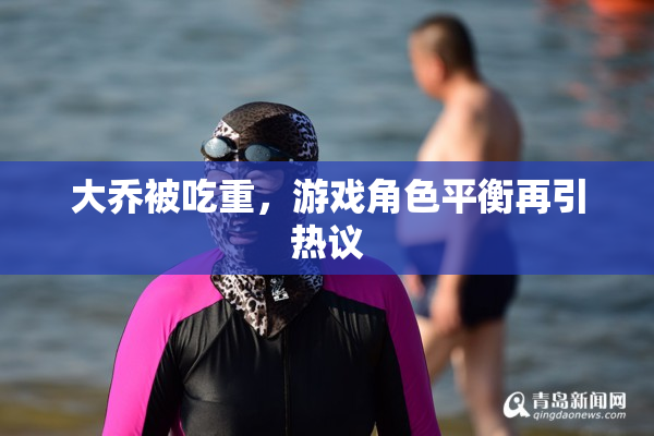 大乔被吃重，游戏角色平衡再引热议