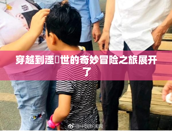 穿越到湮婸世的奇妙冒险之旅展开了